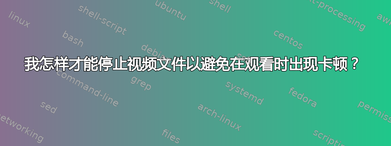 我怎样才能停止视频文件以避免在观看时出现卡顿？