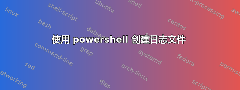 使用 powershell 创建日志文件