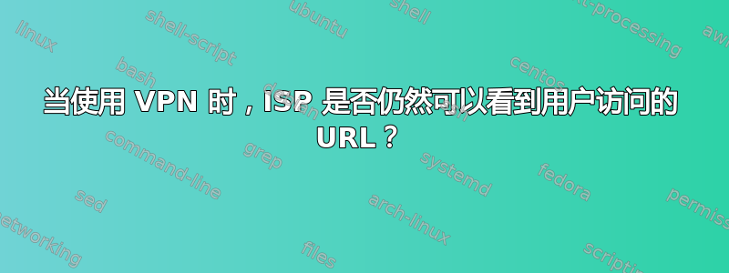 当使用 VPN 时，ISP 是否仍然可以看到用户访问的 URL？