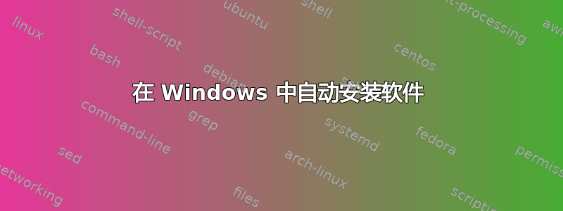 在 Windows 中自动安装软件