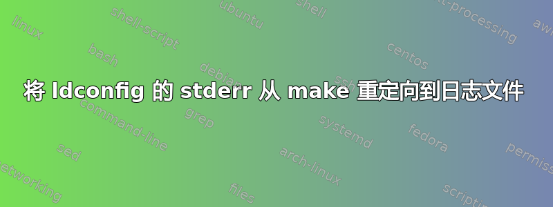 将 ldconfig 的 stderr 从 make 重定向到日志文件