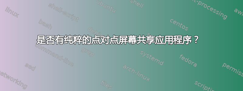 是否有纯粹的点对点屏幕共享应用程序？ 