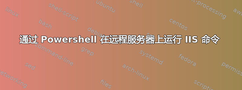 通过 Powershell 在远程服务器上运行 IIS 命令