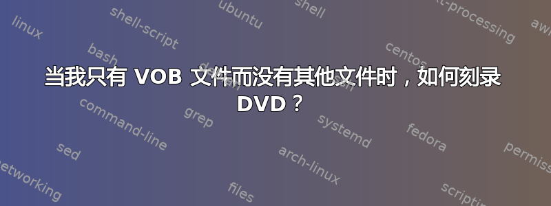 当我只有 VOB 文件而没有其他文件时，如何刻录 DVD？