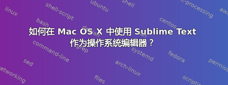 如何在 Mac OS X 中使用 Sublime Text 作为操作系统编辑器？