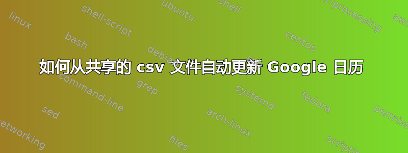 如何从共享的 csv 文件自动更新 Google 日历