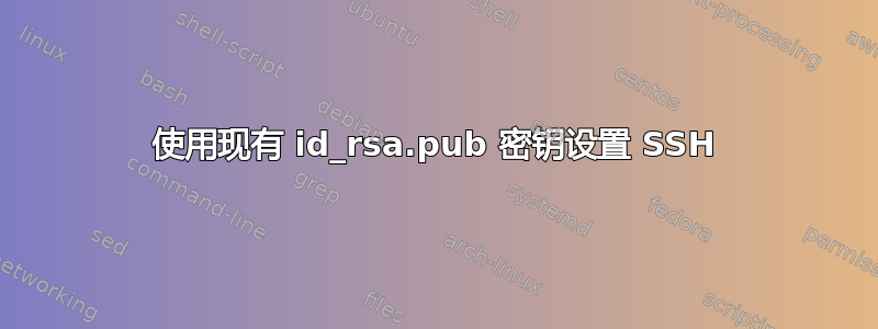 使用现有 id_rsa.pub 密钥设置 SSH