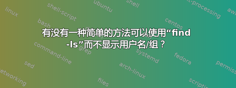 有没有一种简单的方法可以使用“find -ls”而不显示用户名/组？