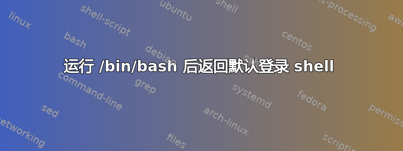 运行 /bin/bash 后返回默认登录 shell