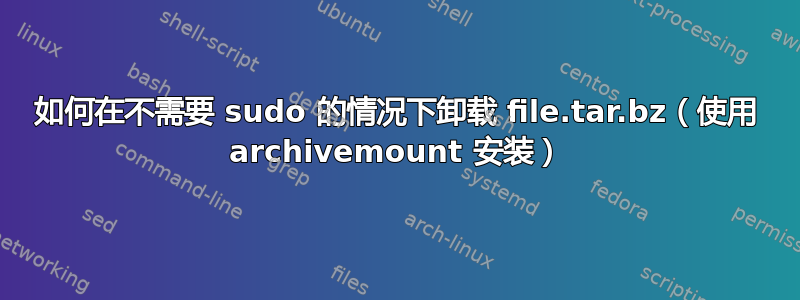 如何在不需要 sudo 的情况下卸载 file.tar.bz（使用 archivemount 安装）