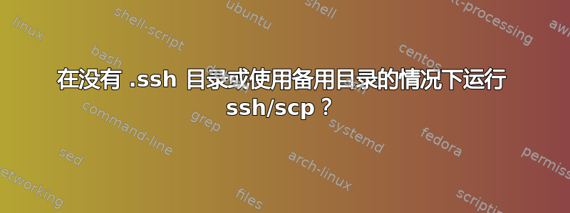 在没有 .ssh 目录或使用备用目录的情况下运行 ssh/scp？