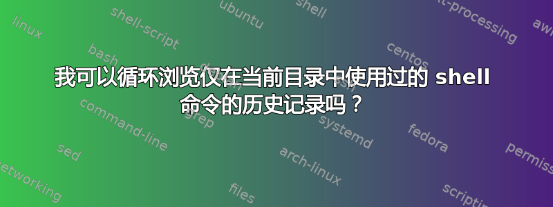 我可以循环浏览仅在当前目录中使用过的 shell 命令的历史记录吗？