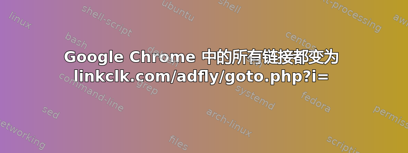 Google Chrome 中的所有链接都变为 linkclk.com/adfly/goto.php?i=