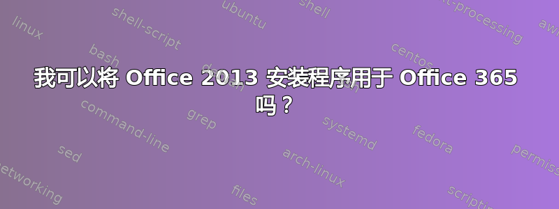 我可以将 Office 2013 安装程序用于 Office 365 吗？