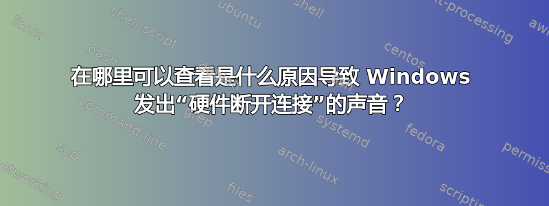 在哪里可以查看是什么原因导致 Windows 发出“硬件断开连接”的声音？