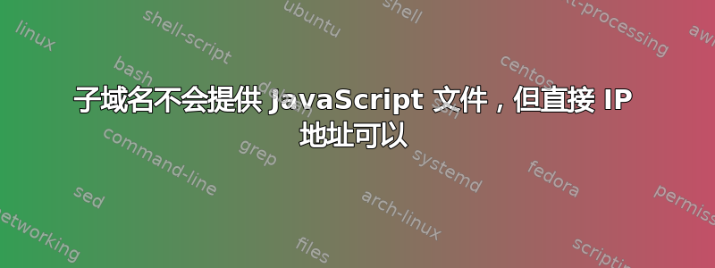 子域名不会提供 JavaScript 文件，但直接 IP 地址可以