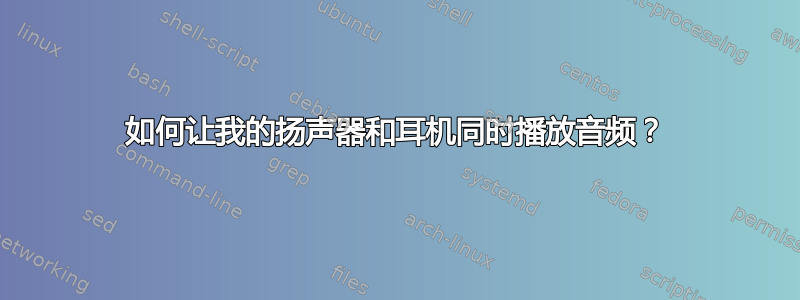 如何让我的扬声器和耳机同时播放音频？