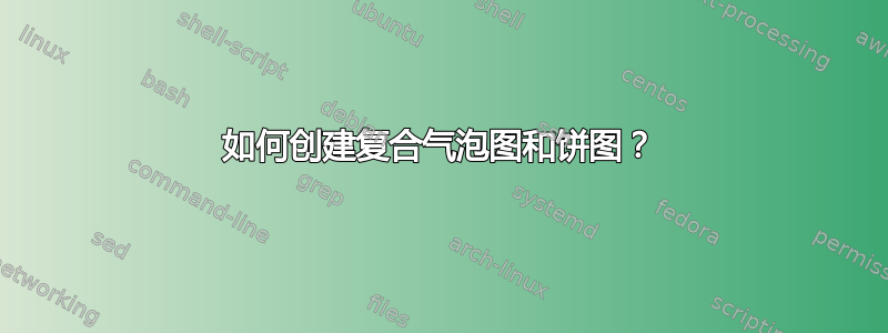 如何创建复合气泡图和饼图？