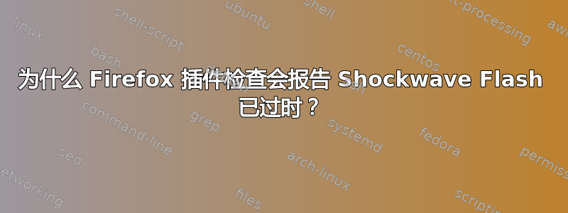 为什么 Firefox 插件检查会报告 Shockwave Flash 已过时？