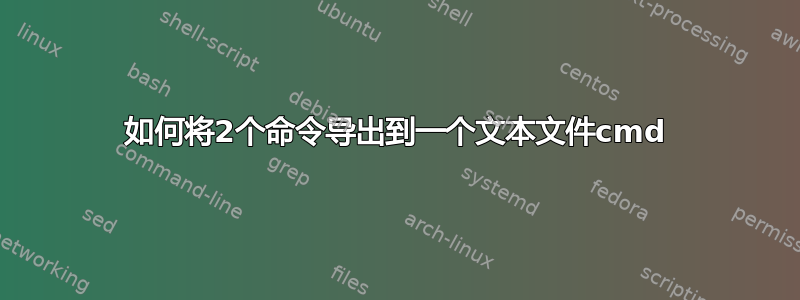 如何将2个命令导出到一个文本文件cmd