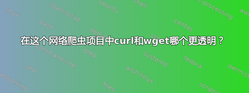 在这个网络爬虫项目中curl和wget哪个更透明？