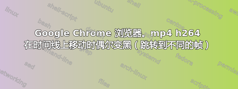 Google Chrome 浏览器。mp4 h264 在时间线上移动时偶尔变黑（跳转到不同的帧）