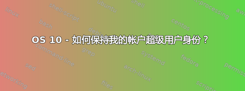 OS 10 - 如何保持我的帐户超级用户身份？