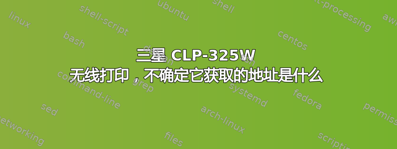 三星 CLP-325W 无线打印，不确定它获取的地址是什么