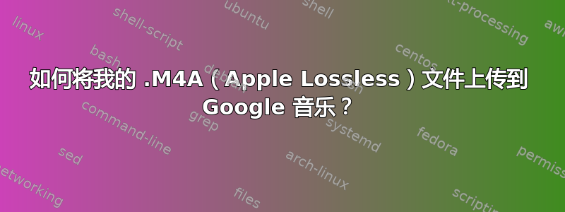 如何将我的 .M4A（Apple Lossless）文件上传到 Google 音乐？