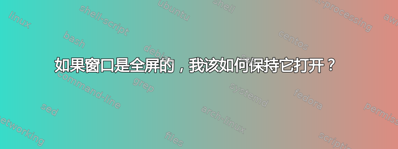 如果窗口是全屏的，我该如何保持它打开？