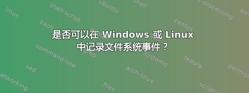 是否可以在 Windows 或 Linux 中记录文件系统事件？