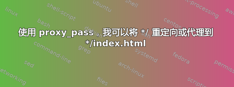 使用 proxy_pass，我可以将 */ 重定向或代理到 */index.html