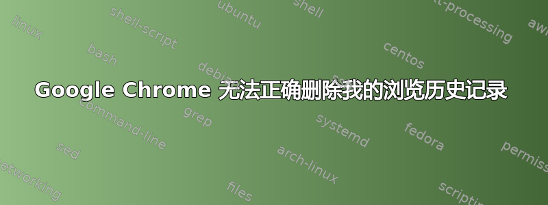 Google Chrome 无法正确删除我的浏览历史记录