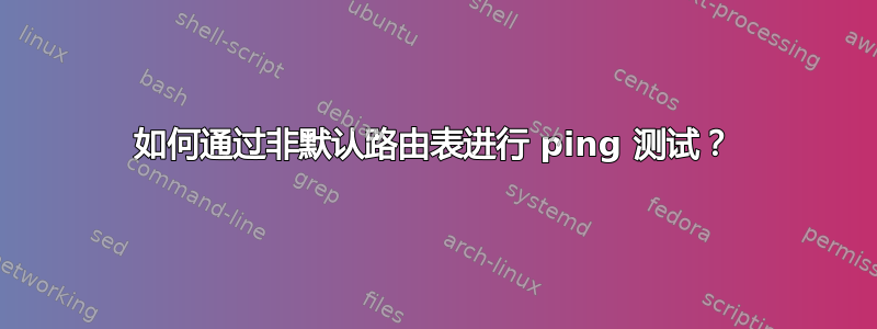 如何通过非默认路由表进行 ping 测试？