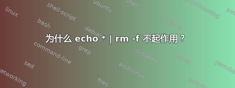 为什么 echo * | rm -f 不起作用？