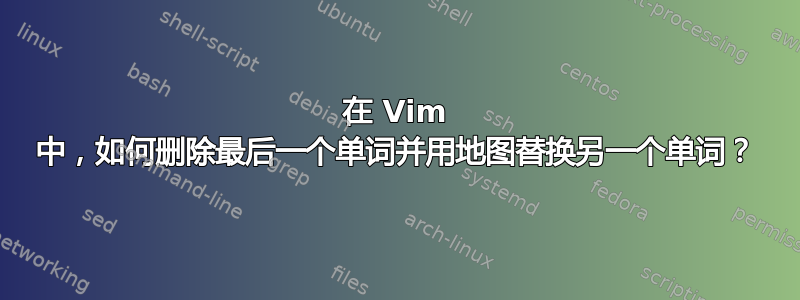 在 Vim 中，如何删除最后一个单词并用地图替换另一个单词？