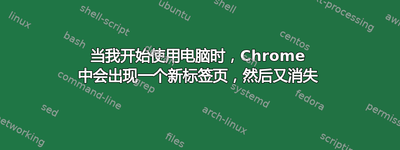 当我开始使用电脑时，Chrome 中会出现一个新标签页，然后又消失