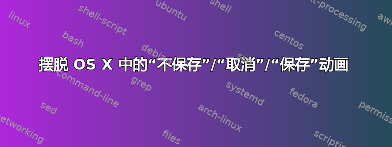 摆脱 OS X 中的“不保存”/“取消”/“保存”动画