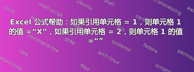 Excel 公式帮助：如果引用单元格 = 1，则单元格 1 的值 =“X”，如果引用单元格 = 2，则单元格 1 的值 =“”