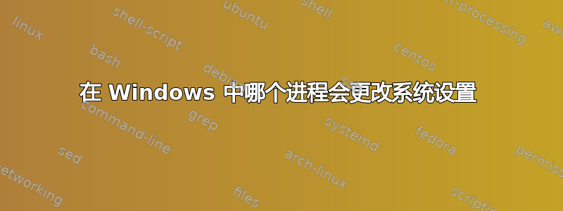 在 Windows 中哪个进程会更改系统设置