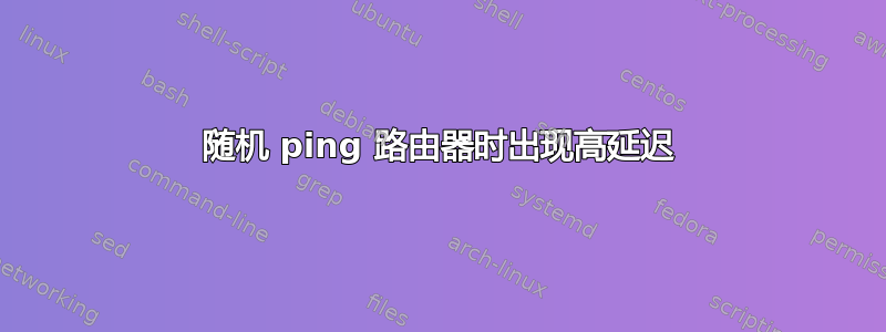 随机 ping 路由器时出现高延迟