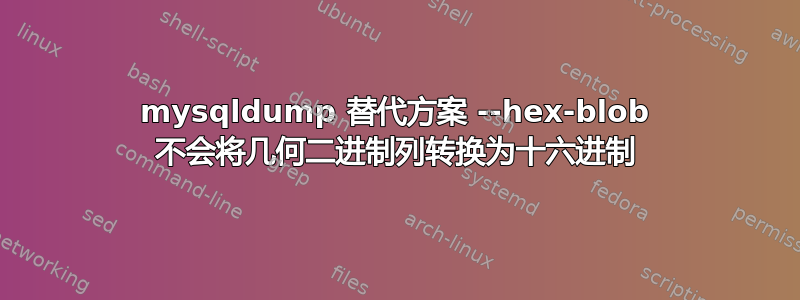 mysqldump 替代方案 --hex-blob 不会将几何二进制列转换为十六进制