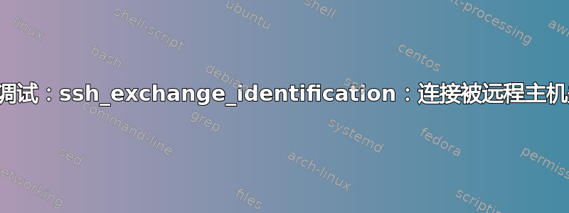 如何调试：ssh_exchange_identification：连接被远程主机关闭