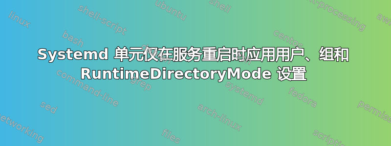 Systemd 单元仅在服务重启时应用用户、组和 RuntimeDirectoryMode 设置