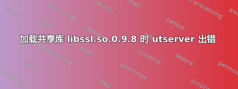 加载共享库 libssl.so.0.9.8 时 utserver 出错