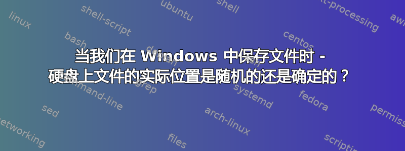 当我们在 Windows 中保存文件时 - 硬盘上文件的实际位置是随机的还是确定的？