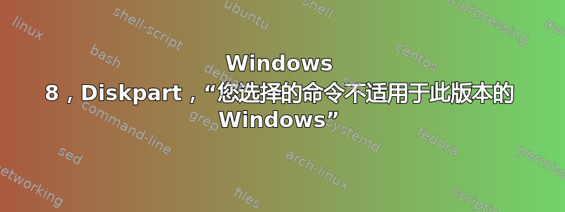 Windows 8，Diskpart，“您选择的命令不适用于此版本的 Windows”