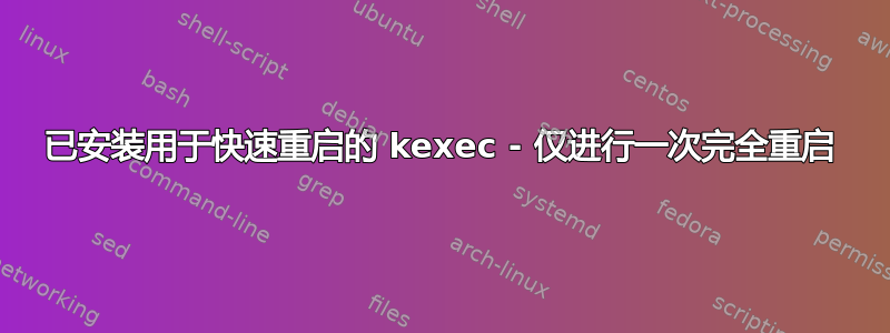 已安装用于快速重启的 kexec - 仅进行一次完全重启