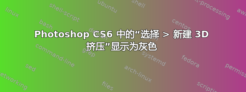 Photoshop CS6 中的“选择 > 新建 3D 挤压”显示为灰色