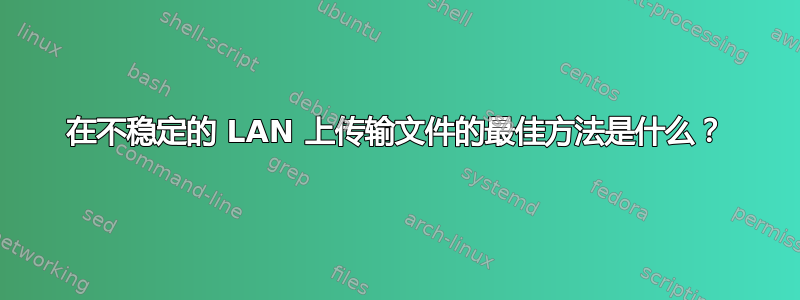 在不稳定的 LAN 上传输文件的最佳方法是什么？